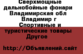 Сверхмощные дальнобойные фонари - Владимирская обл., Владимир г. Спортивные и туристические товары » Другое   